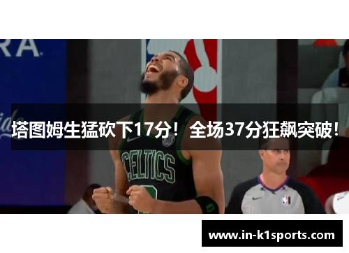 塔图姆生猛砍下17分！全场37分狂飙突破！